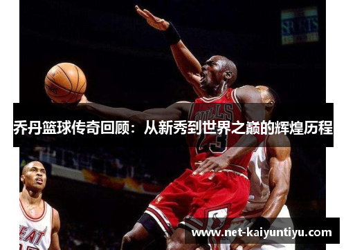 乔丹篮球传奇回顾：从新秀到世界之巅的辉煌历程