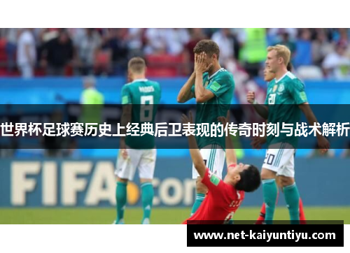 世界杯足球赛历史上经典后卫表现的传奇时刻与战术解析