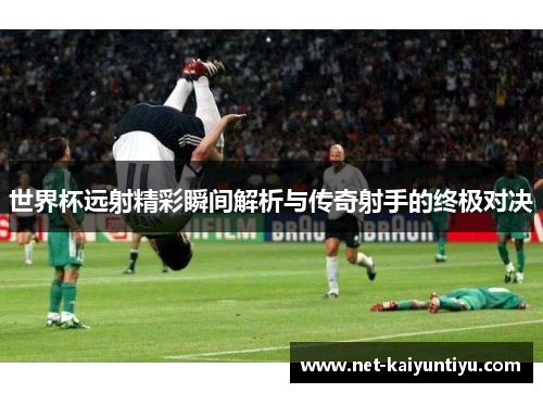 世界杯远射精彩瞬间解析与传奇射手的终极对决