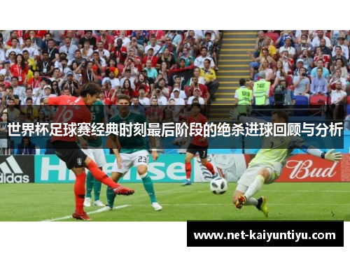 世界杯足球赛经典时刻最后阶段的绝杀进球回顾与分析