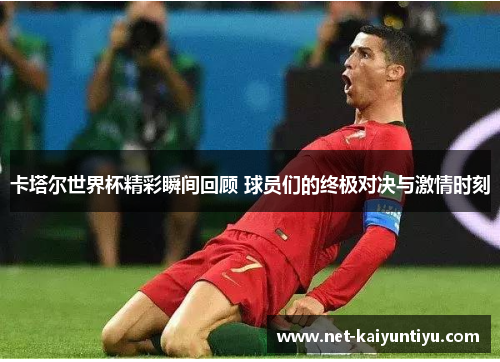 卡塔尔世界杯精彩瞬间回顾 球员们的终极对决与激情时刻