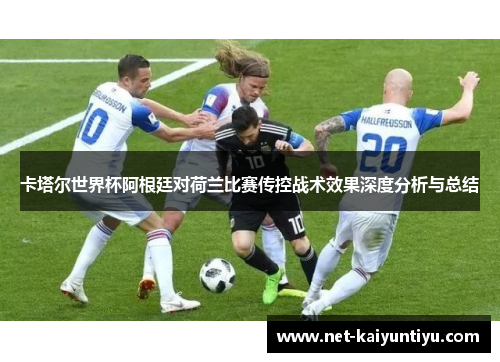 卡塔尔世界杯阿根廷对荷兰比赛传控战术效果深度分析与总结