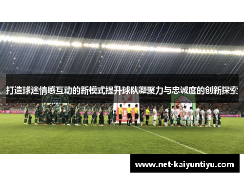 打造球迷情感互动的新模式提升球队凝聚力与忠诚度的创新探索
