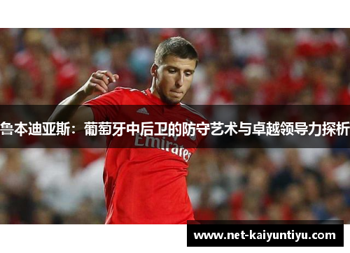 鲁本迪亚斯：葡萄牙中后卫的防守艺术与卓越领导力探析