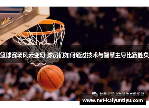 篮球赛场风云变幻 球员们如何通过技术与智慧主导比赛胜负