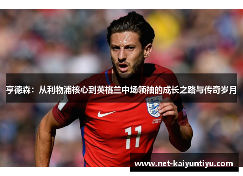 亨德森：从利物浦核心到英格兰中场领袖的成长之路与传奇岁月