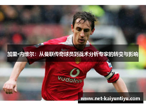 加里·内维尔：从曼联传奇球员到战术分析专家的转变与影响