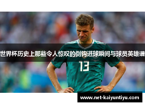 世界杯历史上那些令人惊叹的倒钩进球瞬间与球员英雄谱