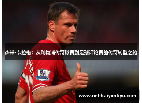 杰米·卡拉格：从利物浦传奇球员到足球评论员的传奇转型之路