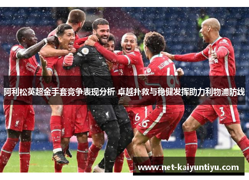 阿利松英超金手套竞争表现分析 卓越扑救与稳健发挥助力利物浦防线