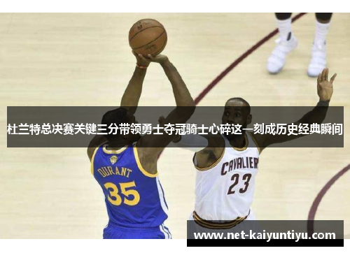 杜兰特总决赛关键三分带领勇士夺冠骑士心碎这一刻成历史经典瞬间