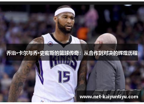 乔治·卡尔与乔·史密斯的篮球传奇：从合作到对决的辉煌历程