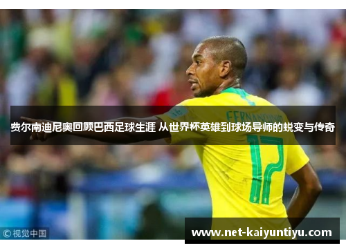 费尔南迪尼奥回顾巴西足球生涯 从世界杯英雄到球场导师的蜕变与传奇