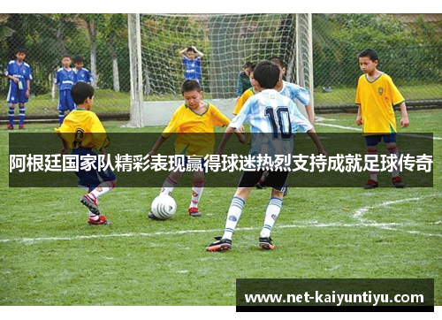 阿根廷国家队精彩表现赢得球迷热烈支持成就足球传奇