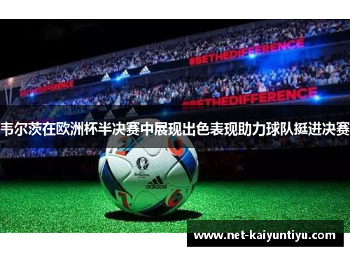 韦尔茨在欧洲杯半决赛中展现出色表现助力球队挺进决赛