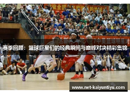赛季回顾：篮球巨星们的经典瞬间与巅峰对决精彩集锦