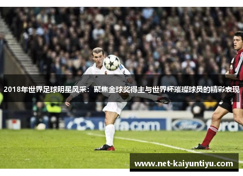 2018年世界足球明星风采：聚焦金球奖得主与世界杯璀璨球员的精彩表现