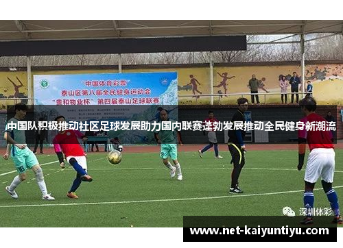 中国队积极推动社区足球发展助力国内联赛蓬勃发展推动全民健身新潮流