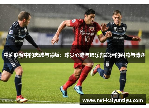 中超联赛中的忠诚与背叛：球员心路与俱乐部命运的纠葛与博弈