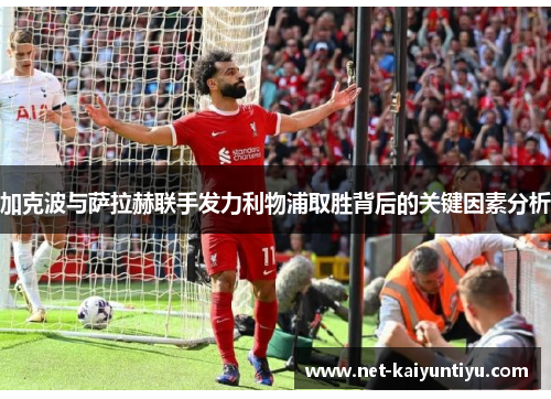 加克波与萨拉赫联手发力利物浦取胜背后的关键因素分析
