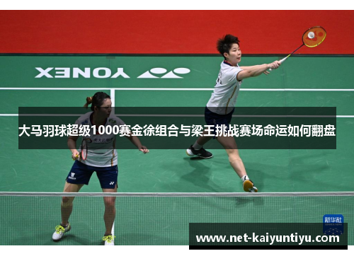 大马羽球超级1000赛金徐组合与梁王挑战赛场命运如何翻盘