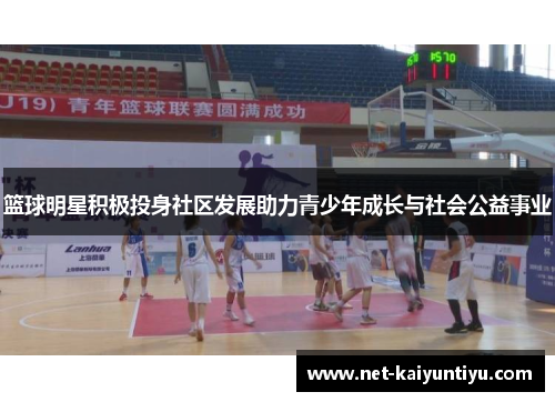 篮球明星积极投身社区发展助力青少年成长与社会公益事业