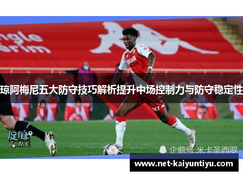 琼阿梅尼五大防守技巧解析提升中场控制力与防守稳定性