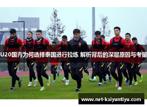 U20国青为何选择泰国进行拉练 解析背后的深层原因与考量