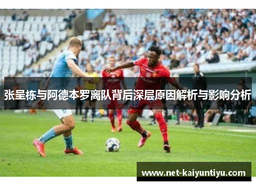 张呈栋与阿德本罗离队背后深层原因解析与影响分析