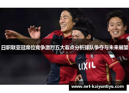 日职联亚冠席位竞争激烈五大看点分析球队争夺与未来展望