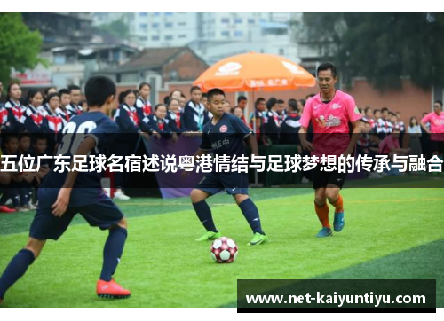 五位广东足球名宿述说粤港情结与足球梦想的传承与融合