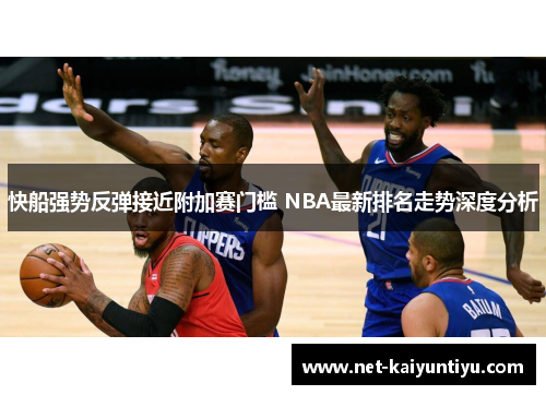 快船强势反弹接近附加赛门槛 NBA最新排名走势深度分析