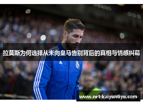 拉莫斯为何选择从未向皇马告别背后的真相与情感纠葛