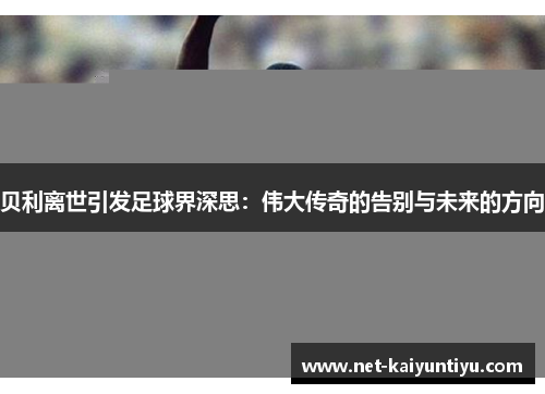 贝利离世引发足球界深思：伟大传奇的告别与未来的方向