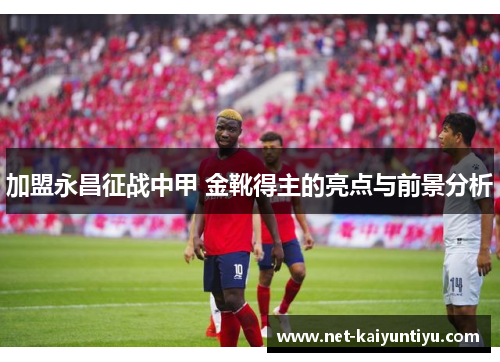 加盟永昌征战中甲 金靴得主的亮点与前景分析
