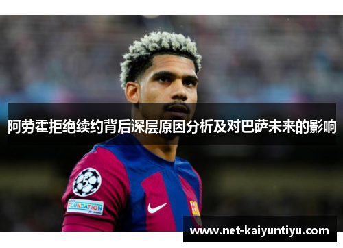 阿劳霍拒绝续约背后深层原因分析及对巴萨未来的影响