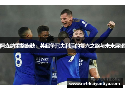 阿森纳重整旗鼓：英超争冠失利后的复兴之路与未来展望