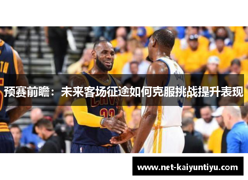 预赛前瞻：未来客场征途如何克服挑战提升表现