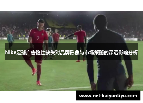Nike足球广告隐性缺失对品牌形象与市场策略的深远影响分析