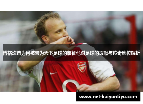 博格坎普为何被誉为天下足球的象征他对足球的贡献与传奇地位解析