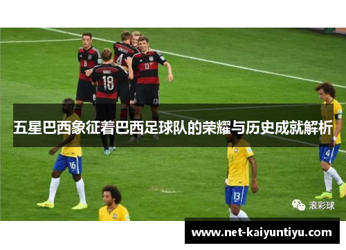 五星巴西象征着巴西足球队的荣耀与历史成就解析