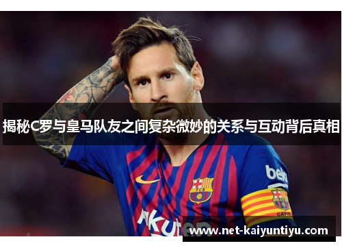 揭秘C罗与皇马队友之间复杂微妙的关系与互动背后真相