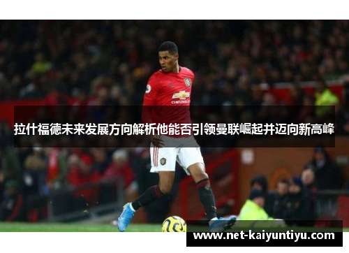 拉什福德未来发展方向解析他能否引领曼联崛起并迈向新高峰 拉什福德未来发展方向解析他能否引领曼联崛起并迈向新高峰