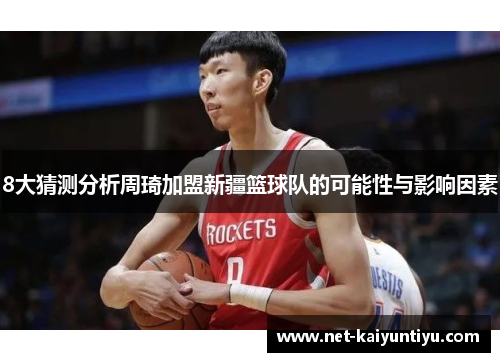 8大猜测分析周琦加盟新疆篮球队的可能性与影响因素 8大猜测分析周琦加盟新疆篮球队的可能性与影响因素