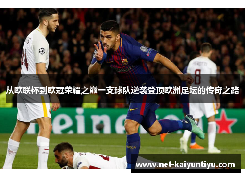 从欧联杯到欧冠荣耀之巅一支球队逆袭登顶欧洲足坛的传奇之路 从欧联杯到欧冠荣耀之巅一支球队逆袭登顶欧洲足坛的传奇之路