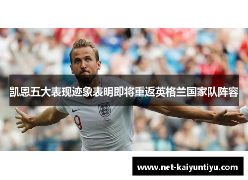 凯恩五大表现迹象表明即将重返英格兰国家队阵容 凯恩五大表现迹象表明即将重返英格兰国家队阵容