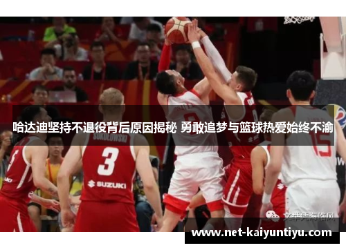 哈达迪坚持不退役背后原因揭秘 勇敢追梦与篮球热爱始终不渝 哈达迪坚持不退役背后原因揭秘 勇敢追梦与篮球热爱始终不渝