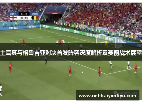 土耳其与格鲁吉亚对决首发阵容深度解析及赛前战术展望 土耳其与格鲁吉亚对决首发阵容深度解析及赛前战术展望