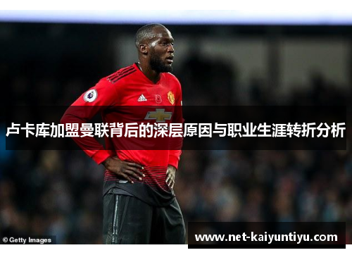 卢卡库加盟曼联背后的深层原因与职业生涯转折分析 卢卡库加盟曼联背后的深层原因与职业生涯转折分析