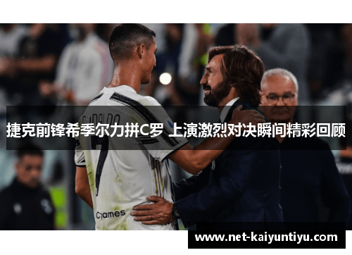 捷克前锋希季尔力拼C罗 上演激烈对决瞬间精彩回顾 捷克前锋希季尔力拼C罗 上演激烈对决瞬间精彩回顾